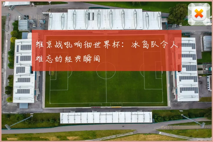 维京战吼响彻世界杯：冰岛队令人难忘的经典瞬间