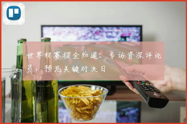 世界杯赛程全知道：专访资深评论员，预见关键对决日