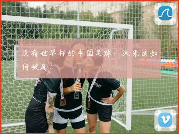 没有世界杯的中国足球，未来该如何破局？