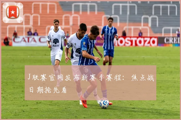 J联赛官网发布新赛季赛程：焦点战日期抢先看