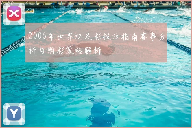 2006年世界杯足彩投注指南赛事分析与购彩策略解析