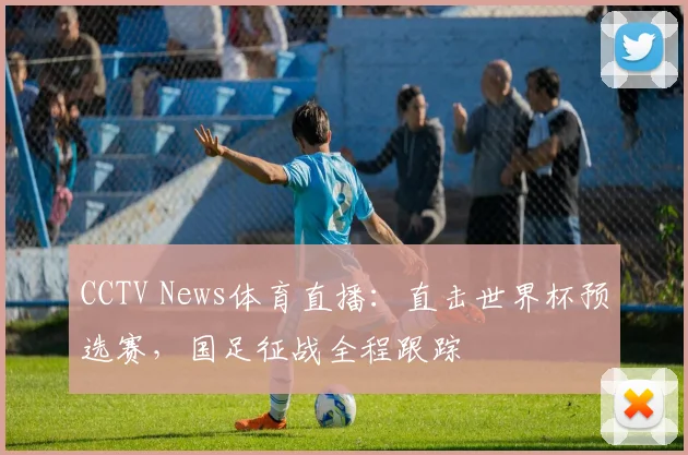 CCTV News体育直播：直击世界杯预选赛，国足征战全程跟踪