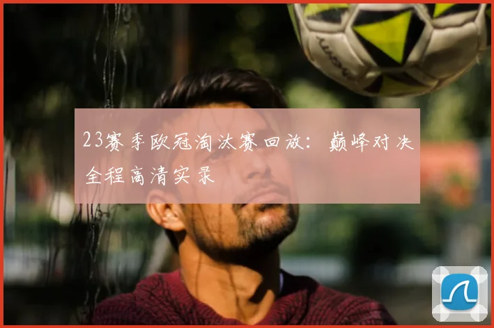 23赛季欧冠淘汰赛回放：巅峰对决全程高清实录