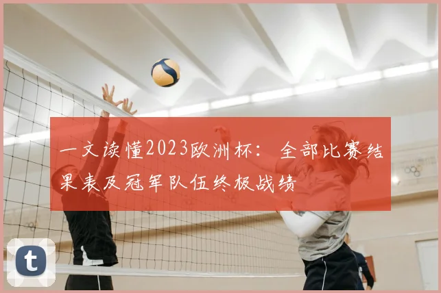 一文读懂2023欧洲杯：全部比赛结果表及冠军队伍终极战绩