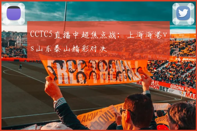 CCTC5直播中超焦点战：上海海港vs山东泰山精彩对决