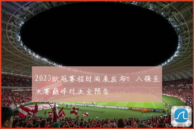 2023欧冠赛程时间表发布：八强至决赛巅峰对决全预告