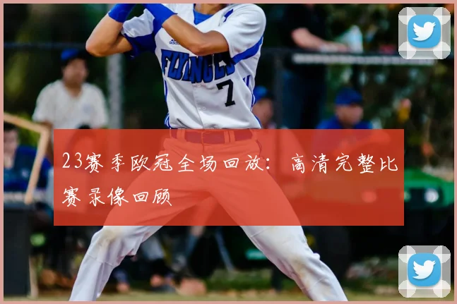 23赛季欧冠全场回放：高清完整比赛录像回顾