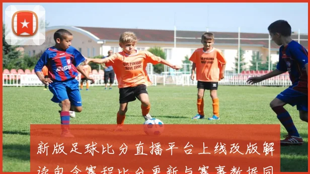 新版足球比分直播平台上线改版解读包含赛程比分更新与赛事数据同步看点