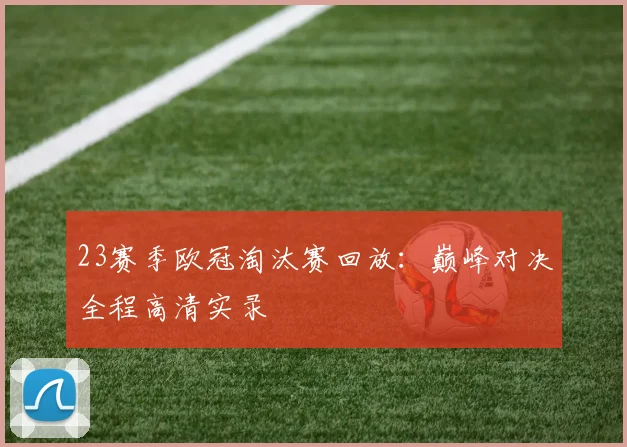 23赛季欧冠淘汰赛回放：巅峰对决全程高清实录