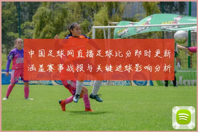 中国足球网直播足球比分即时更新涵盖赛事战报与关键进球影响分析