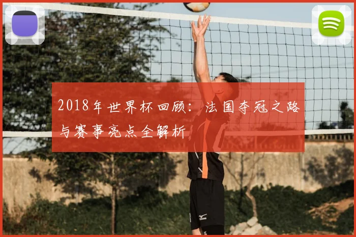2018年世界杯回顾：法国夺冠之路与赛事亮点全解析