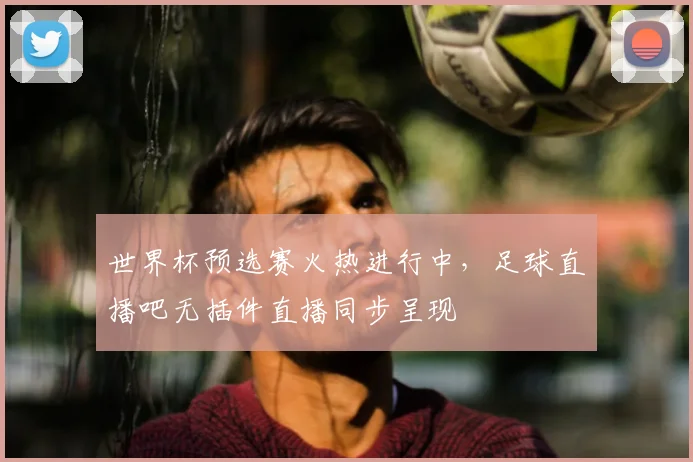 世界杯预选赛火热进行中，足球直播吧无插件直播同步呈现