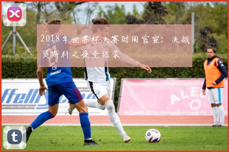 2018年世界杯决赛时间官宣：决战莫斯科之夜全记录