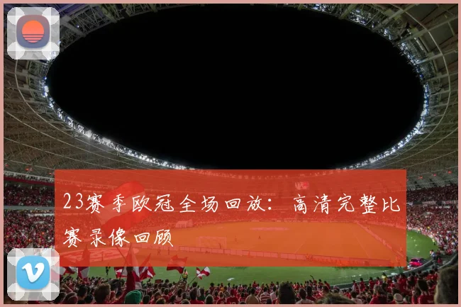 23赛季欧冠全场回放：高清完整比赛录像回顾