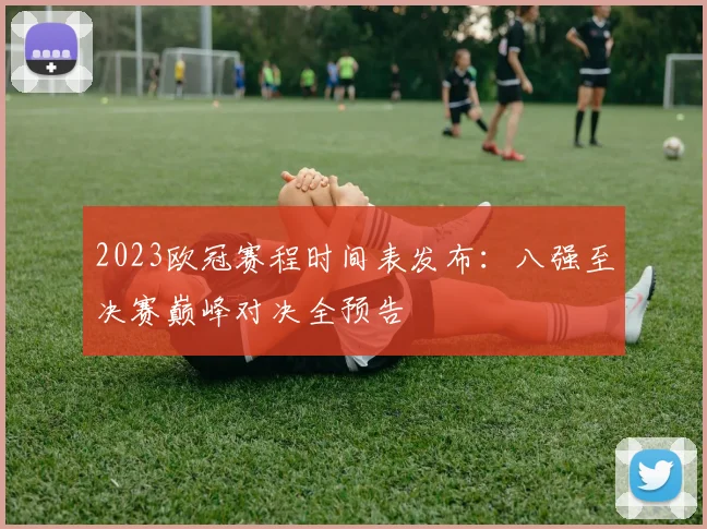 2023欧冠赛程时间表发布：八强至决赛巅峰对决全预告