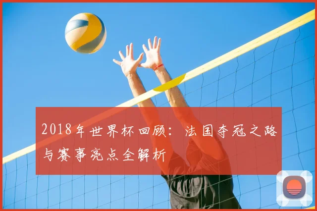 2018年世界杯回顾：法国夺冠之路与赛事亮点全解析