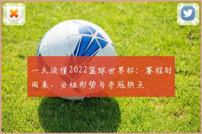 一文读懂2022篮球世界杯：赛程时间表、分组形势与夺冠热点