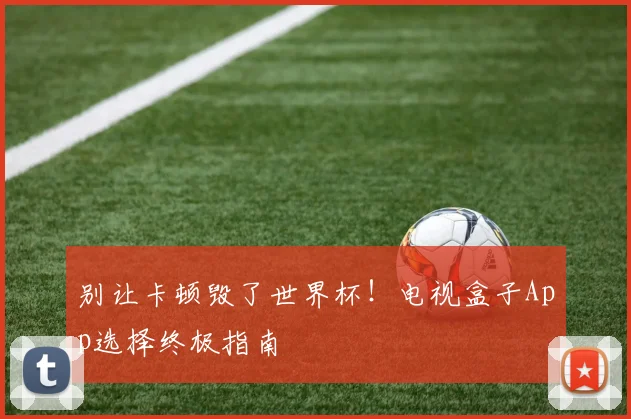 别让卡顿毁了世界杯！电视盒子App选择终极指南