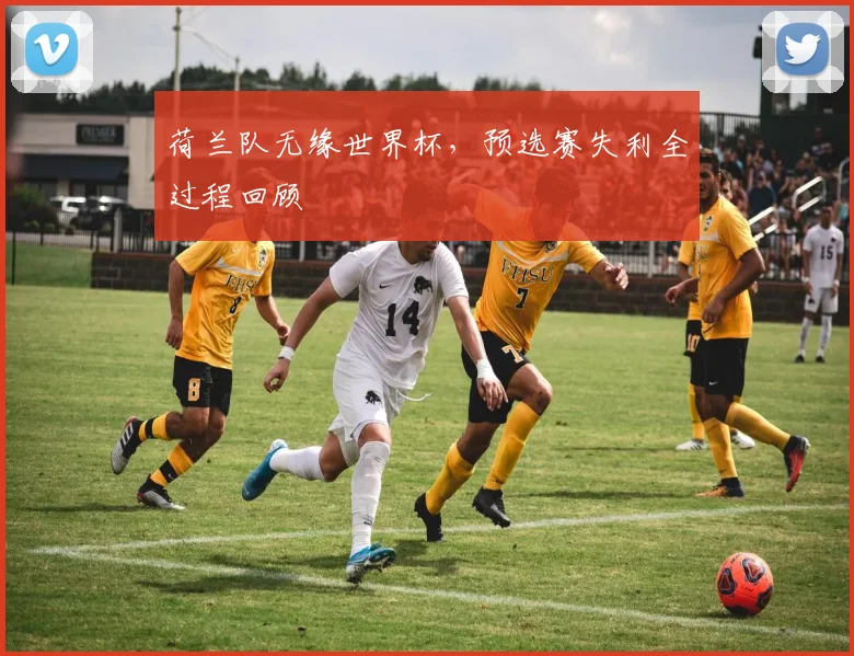 荷兰队无缘世界杯，预选赛失利全过程回顾