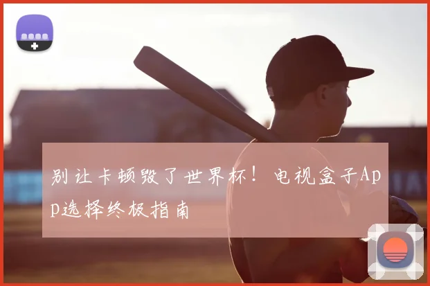 别让卡顿毁了世界杯！电视盒子App选择终极指南