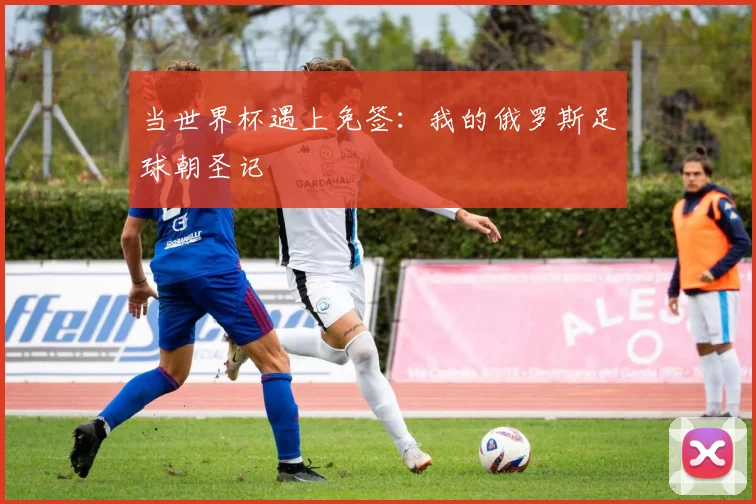 当世界杯遇上免签：我的俄罗斯足球朝圣记