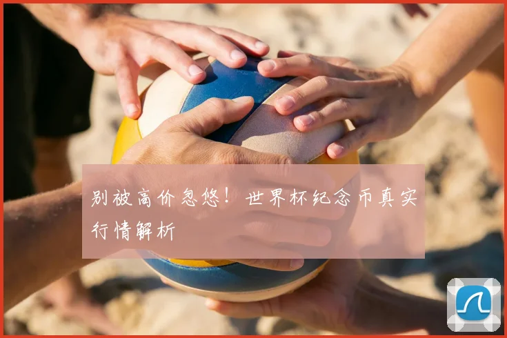 别被高价忽悠！世界杯纪念币真实行情解析