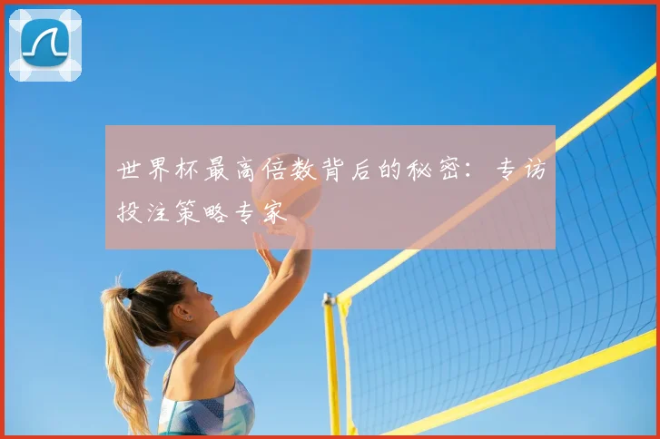 世界杯最高倍数背后的秘密:专访投注策略专家