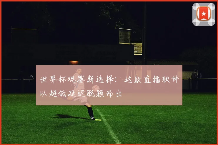 世界杯观赛新选择：这款直播软件以超低延迟脱颖而出