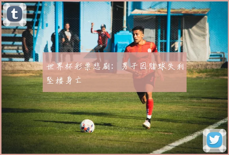 世界杯彩票悲剧：男子因赌球失利坠楼身亡