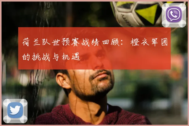 荷兰队世预赛战绩回顾：橙衣军团的挑战与机遇