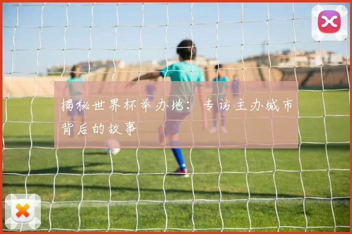 揭秘世界杯举办地：专访主办城市背后的故事