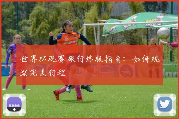 世界杯观赛旅行终极指南：如何规划完美行程