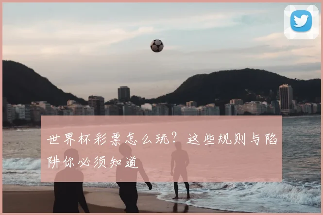 世界杯彩票怎么玩？这些规则与陷阱你必须知道