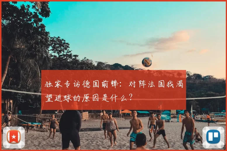独家专访德国前锋：对阵法国我渴望进球的原因是什么？