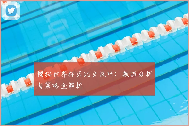 揭秘世界杯买比分技巧：数据分析与策略全解析