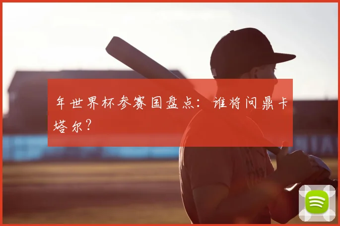 年世界杯参赛国盘点:谁将问鼎卡塔尔?