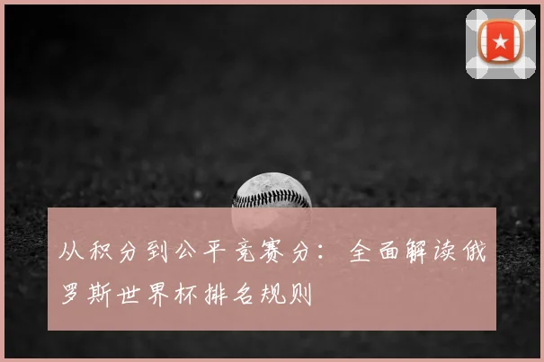 从积分到公平竞赛分：全面解读俄罗斯世界杯排名规则