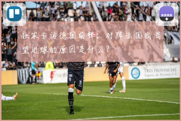 独家专访德国前锋:对阵法国我渴望进球的原因是什么?