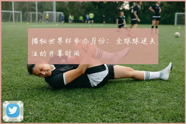 揭秘世界杯举办月份：全球球迷关注的开幕时间