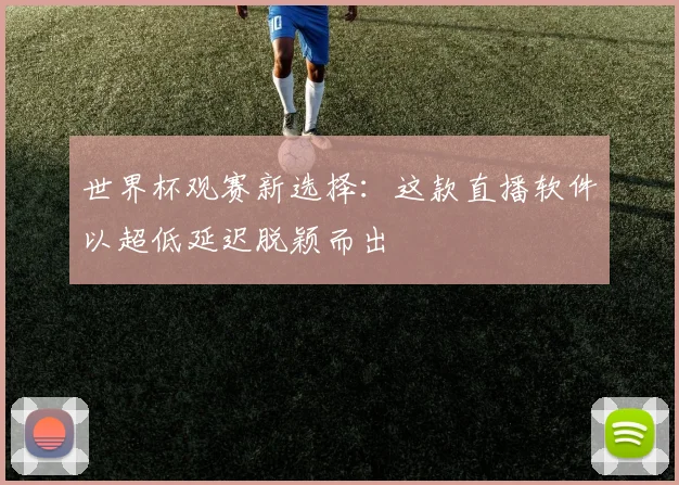 世界杯观赛新选择：这款直播软件以超低延迟脱颖而出