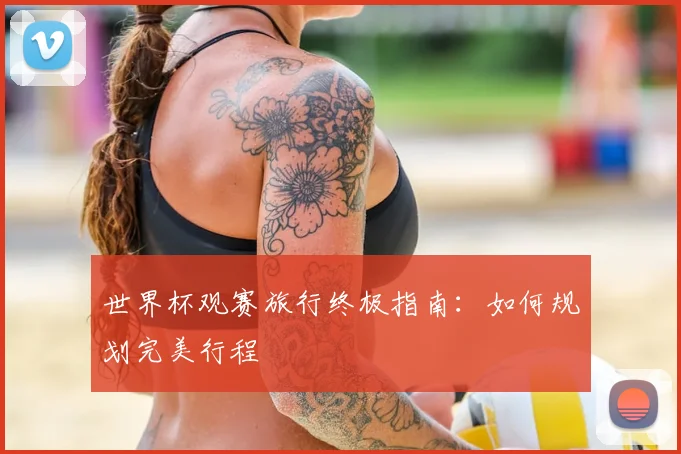 世界杯观赛旅行终极指南：如何规划完美行程
