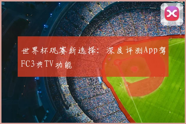 世界杯观赛新选择：深度评测App驾FC3典TV功能