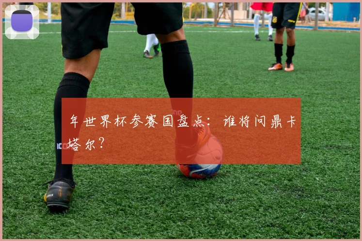 年世界杯参赛国盘点:谁将问鼎卡塔尔?